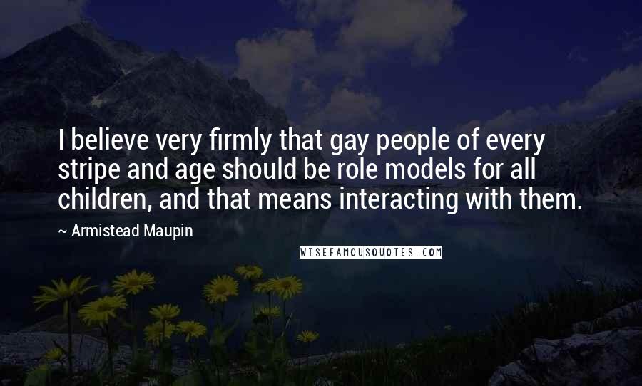 Armistead Maupin Quotes: I believe very firmly that gay people of every stripe and age should be role models for all children, and that means interacting with them.