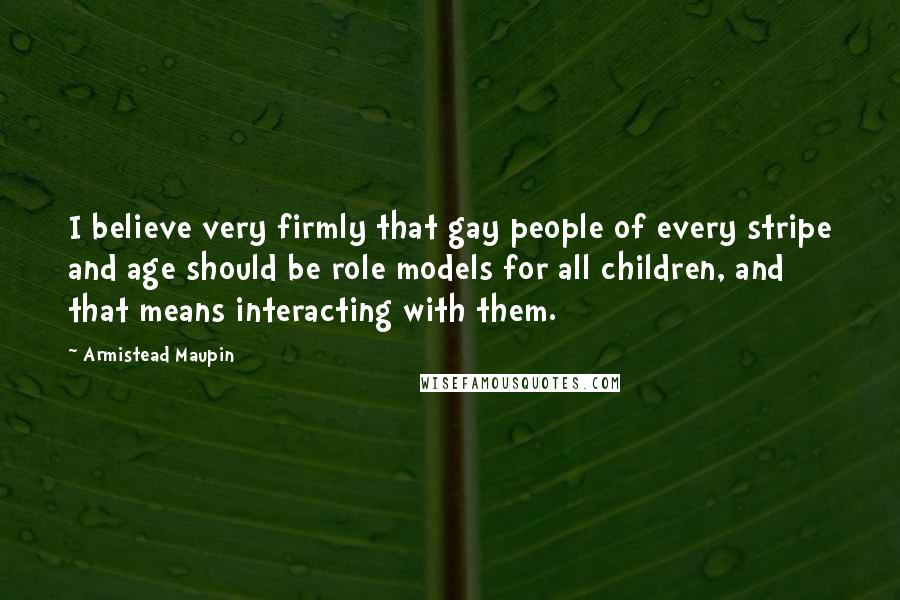 Armistead Maupin Quotes: I believe very firmly that gay people of every stripe and age should be role models for all children, and that means interacting with them.