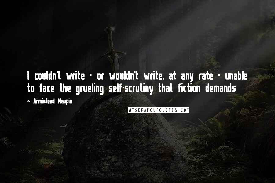 Armistead Maupin Quotes: I couldn't write - or wouldn't write, at any rate - unable to face the grueling self-scrutiny that fiction demands