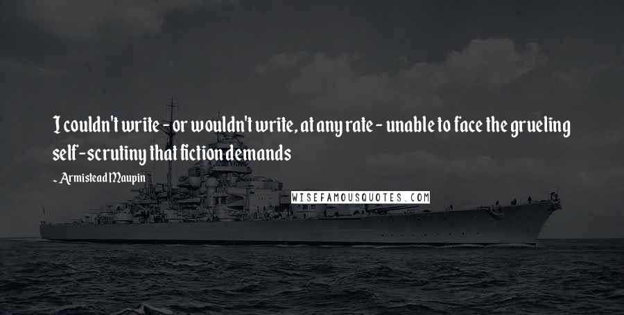 Armistead Maupin Quotes: I couldn't write - or wouldn't write, at any rate - unable to face the grueling self-scrutiny that fiction demands