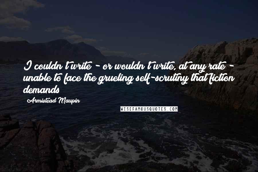 Armistead Maupin Quotes: I couldn't write - or wouldn't write, at any rate - unable to face the grueling self-scrutiny that fiction demands