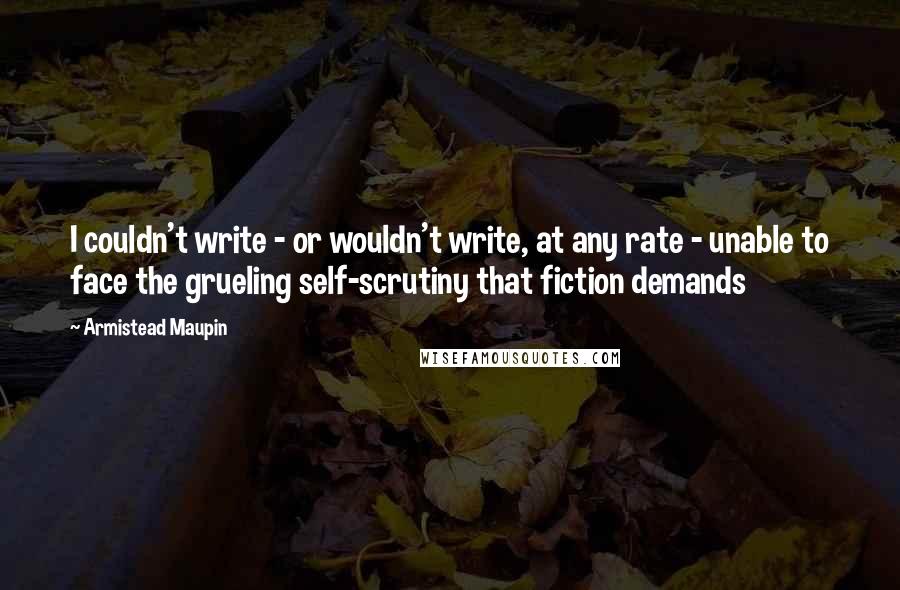 Armistead Maupin Quotes: I couldn't write - or wouldn't write, at any rate - unable to face the grueling self-scrutiny that fiction demands