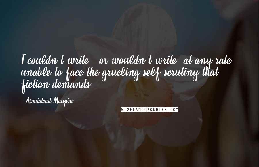 Armistead Maupin Quotes: I couldn't write - or wouldn't write, at any rate - unable to face the grueling self-scrutiny that fiction demands