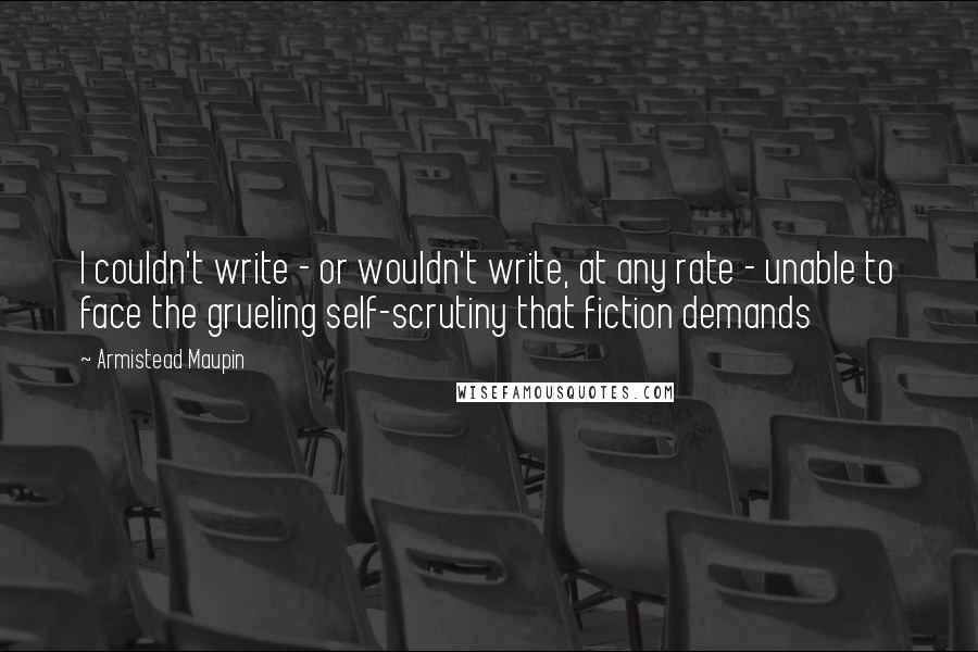 Armistead Maupin Quotes: I couldn't write - or wouldn't write, at any rate - unable to face the grueling self-scrutiny that fiction demands