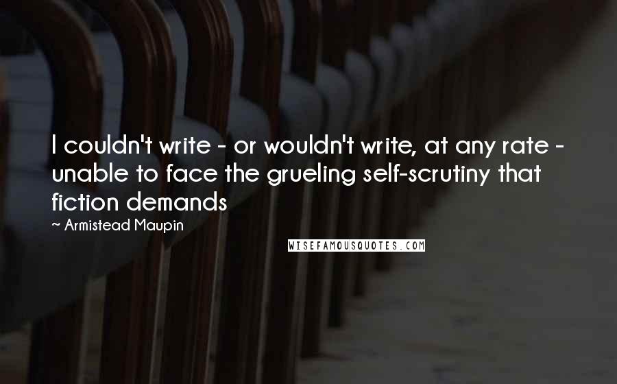 Armistead Maupin Quotes: I couldn't write - or wouldn't write, at any rate - unable to face the grueling self-scrutiny that fiction demands