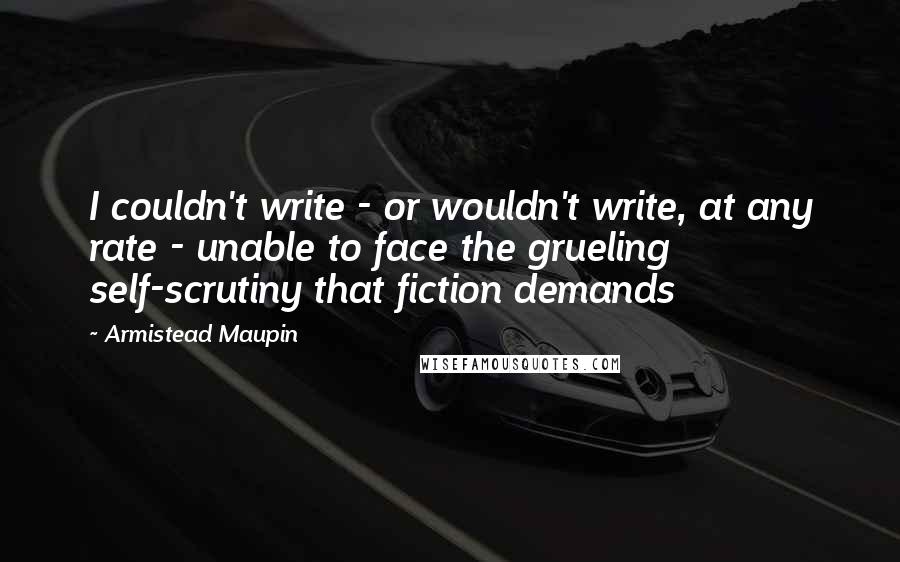 Armistead Maupin Quotes: I couldn't write - or wouldn't write, at any rate - unable to face the grueling self-scrutiny that fiction demands