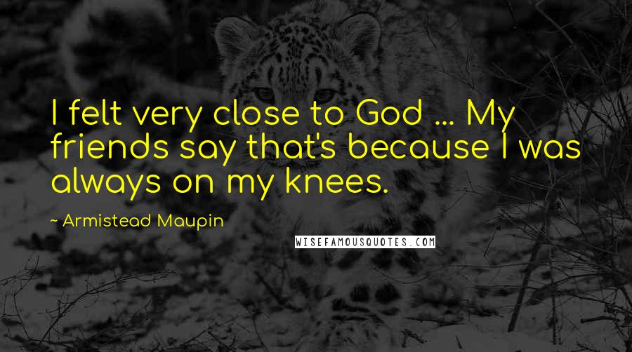Armistead Maupin Quotes: I felt very close to God ... My friends say that's because I was always on my knees.