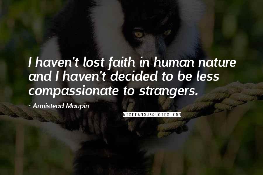 Armistead Maupin Quotes: I haven't lost faith in human nature and I haven't decided to be less compassionate to strangers.