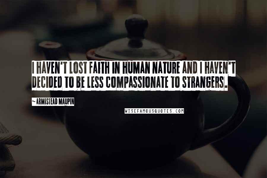 Armistead Maupin Quotes: I haven't lost faith in human nature and I haven't decided to be less compassionate to strangers.