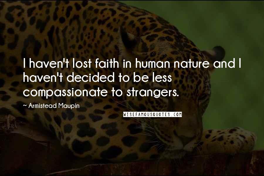 Armistead Maupin Quotes: I haven't lost faith in human nature and I haven't decided to be less compassionate to strangers.