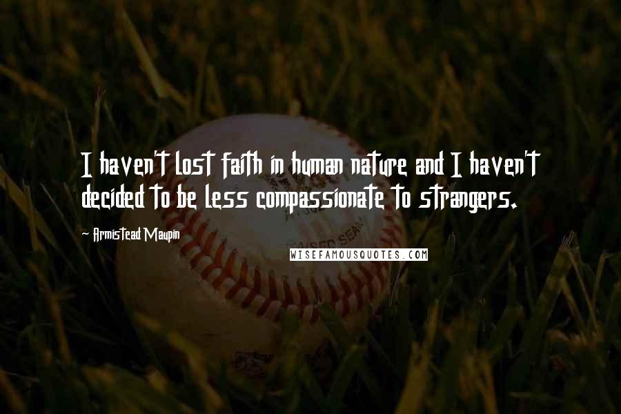 Armistead Maupin Quotes: I haven't lost faith in human nature and I haven't decided to be less compassionate to strangers.