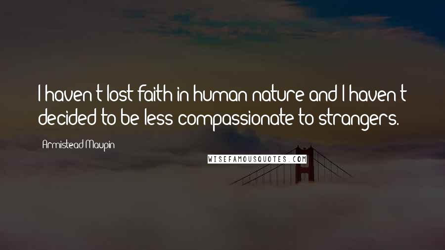 Armistead Maupin Quotes: I haven't lost faith in human nature and I haven't decided to be less compassionate to strangers.