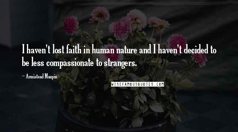 Armistead Maupin Quotes: I haven't lost faith in human nature and I haven't decided to be less compassionate to strangers.