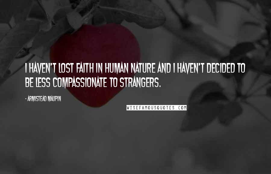 Armistead Maupin Quotes: I haven't lost faith in human nature and I haven't decided to be less compassionate to strangers.