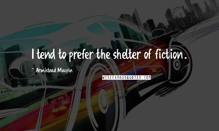 Armistead Maupin Quotes: I tend to prefer the shelter of fiction.