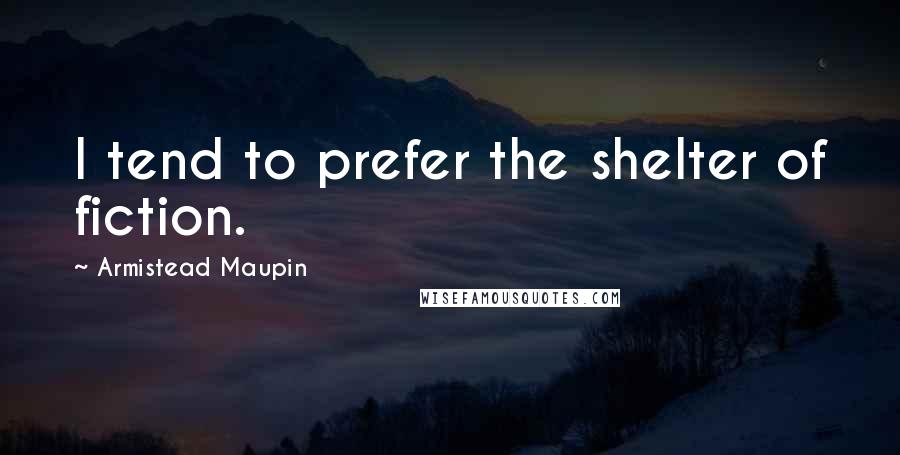 Armistead Maupin Quotes: I tend to prefer the shelter of fiction.