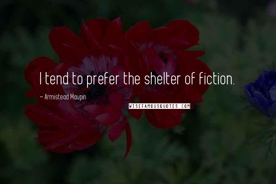 Armistead Maupin Quotes: I tend to prefer the shelter of fiction.