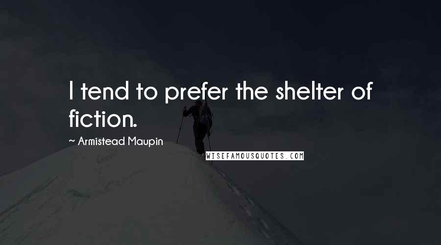 Armistead Maupin Quotes: I tend to prefer the shelter of fiction.