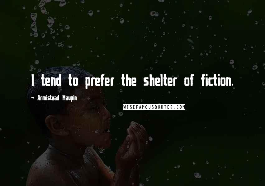 Armistead Maupin Quotes: I tend to prefer the shelter of fiction.