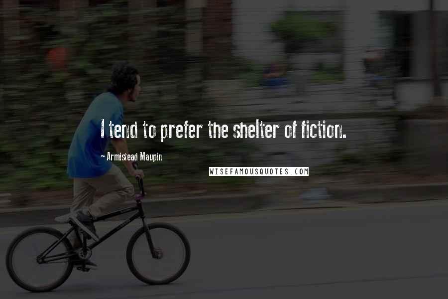 Armistead Maupin Quotes: I tend to prefer the shelter of fiction.