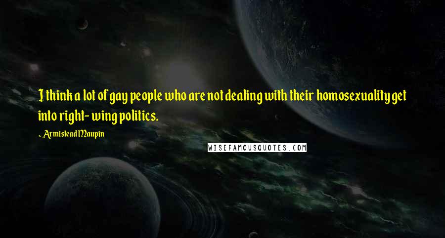 Armistead Maupin Quotes: I think a lot of gay people who are not dealing with their homosexuality get into right- wing politics.