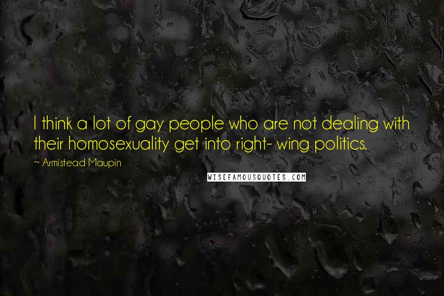 Armistead Maupin Quotes: I think a lot of gay people who are not dealing with their homosexuality get into right- wing politics.