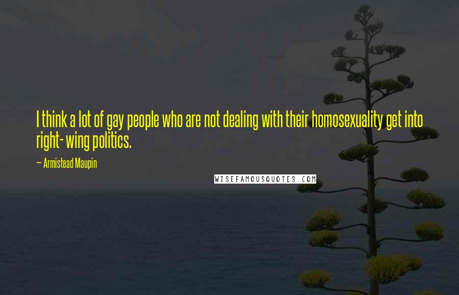 Armistead Maupin Quotes: I think a lot of gay people who are not dealing with their homosexuality get into right- wing politics.