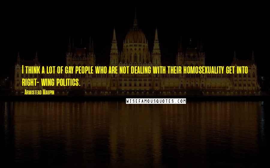 Armistead Maupin Quotes: I think a lot of gay people who are not dealing with their homosexuality get into right- wing politics.