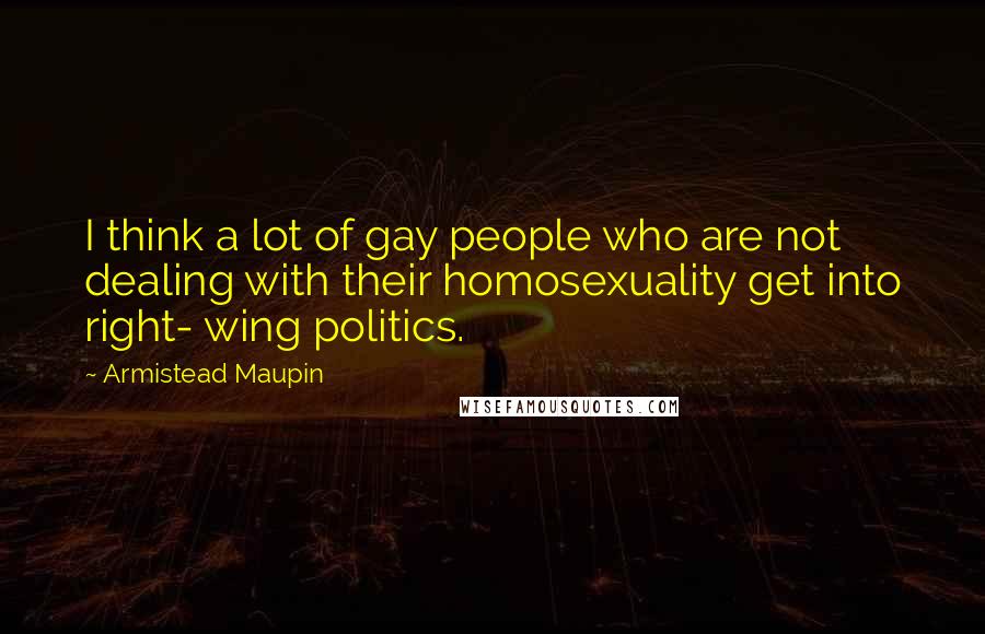 Armistead Maupin Quotes: I think a lot of gay people who are not dealing with their homosexuality get into right- wing politics.