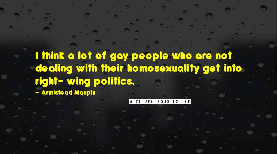 Armistead Maupin Quotes: I think a lot of gay people who are not dealing with their homosexuality get into right- wing politics.