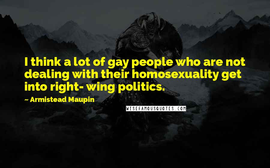 Armistead Maupin Quotes: I think a lot of gay people who are not dealing with their homosexuality get into right- wing politics.