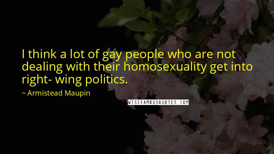 Armistead Maupin Quotes: I think a lot of gay people who are not dealing with their homosexuality get into right- wing politics.