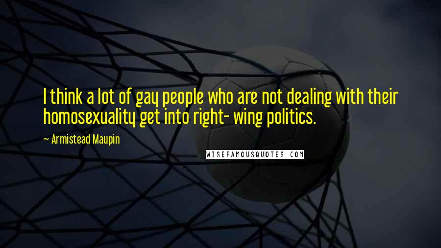 Armistead Maupin Quotes: I think a lot of gay people who are not dealing with their homosexuality get into right- wing politics.