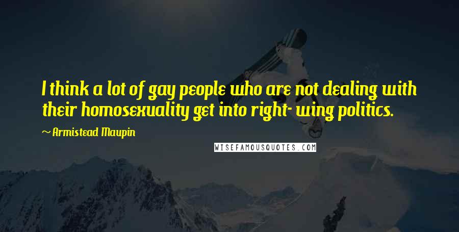 Armistead Maupin Quotes: I think a lot of gay people who are not dealing with their homosexuality get into right- wing politics.