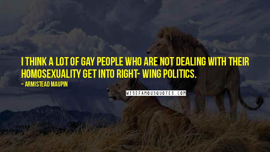 Armistead Maupin Quotes: I think a lot of gay people who are not dealing with their homosexuality get into right- wing politics.