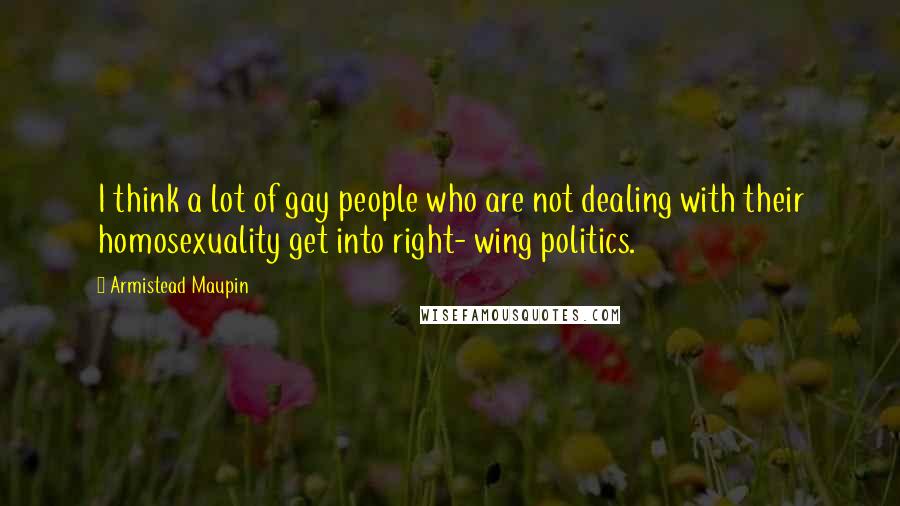 Armistead Maupin Quotes: I think a lot of gay people who are not dealing with their homosexuality get into right- wing politics.