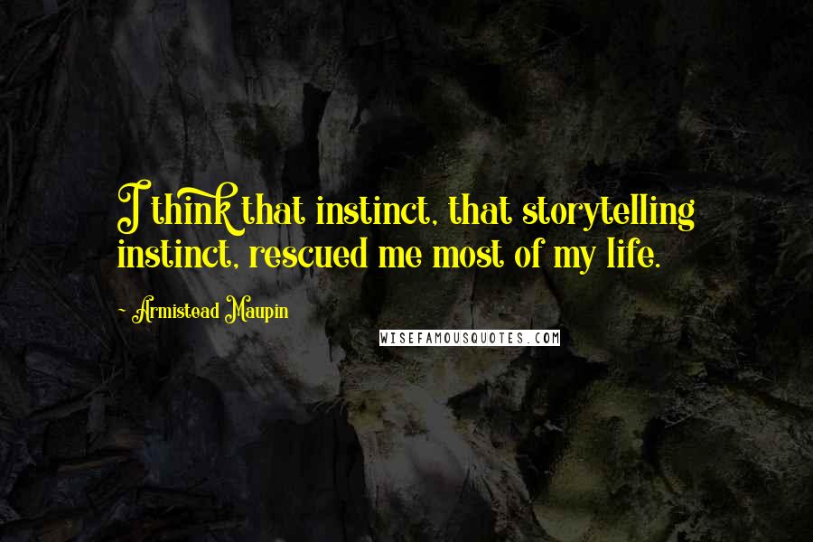 Armistead Maupin Quotes: I think that instinct, that storytelling instinct, rescued me most of my life.