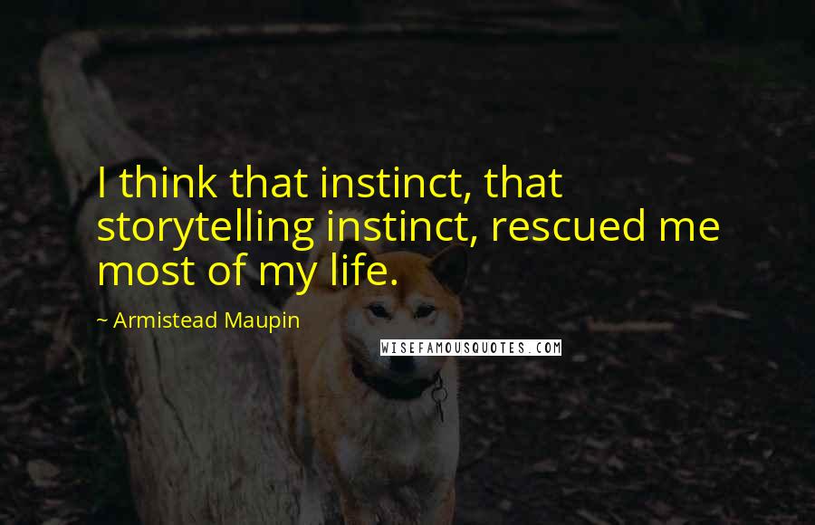 Armistead Maupin Quotes: I think that instinct, that storytelling instinct, rescued me most of my life.