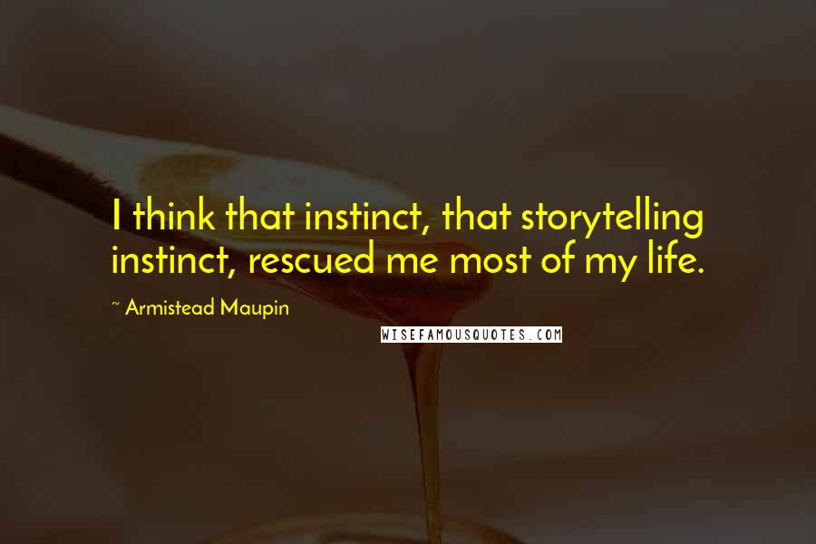 Armistead Maupin Quotes: I think that instinct, that storytelling instinct, rescued me most of my life.