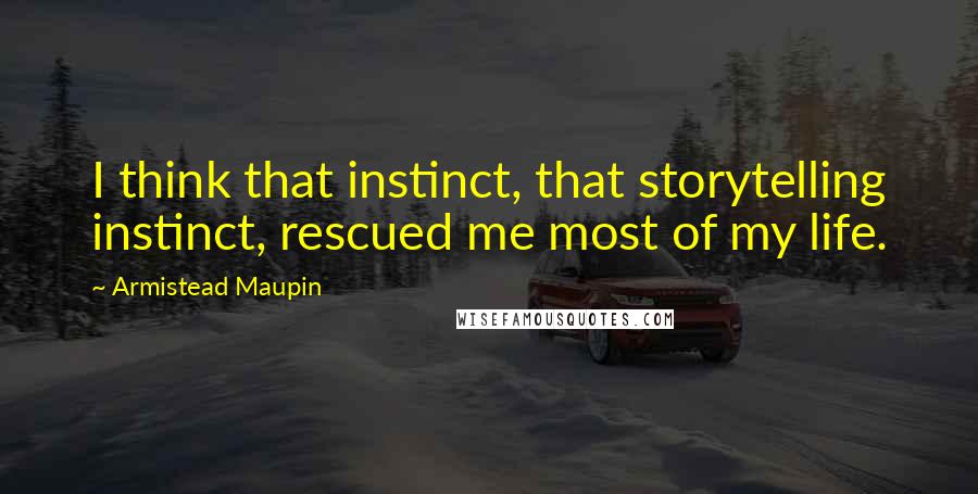 Armistead Maupin Quotes: I think that instinct, that storytelling instinct, rescued me most of my life.