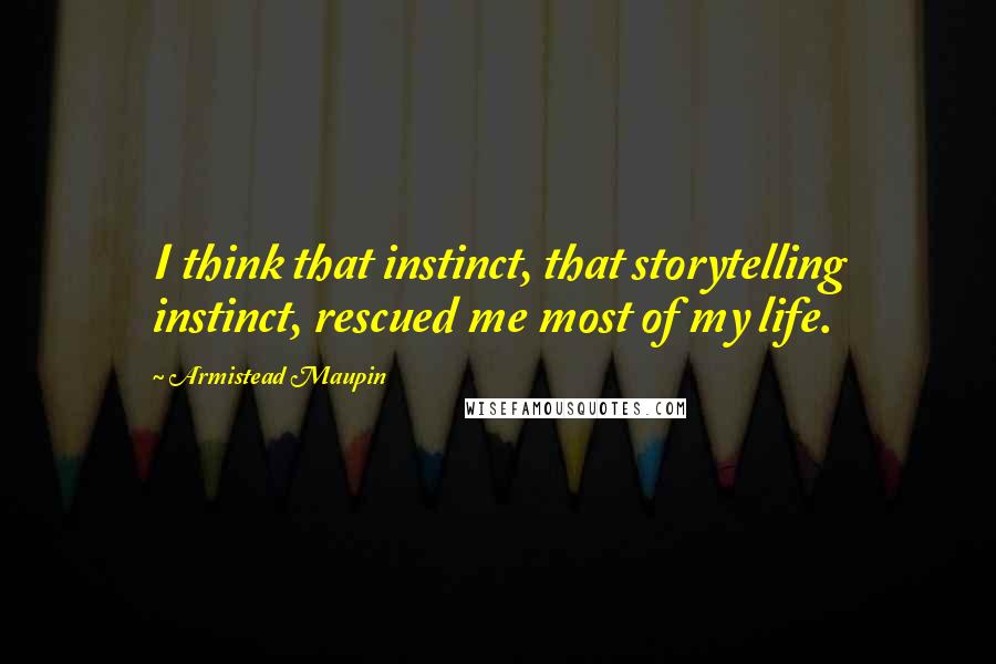 Armistead Maupin Quotes: I think that instinct, that storytelling instinct, rescued me most of my life.