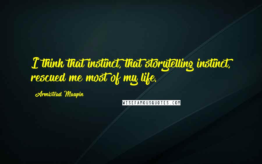 Armistead Maupin Quotes: I think that instinct, that storytelling instinct, rescued me most of my life.