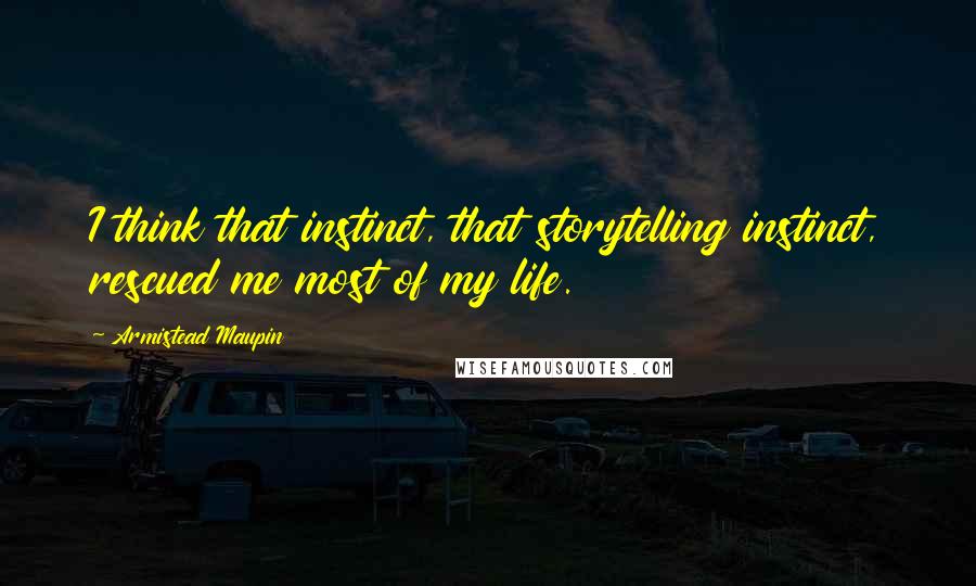 Armistead Maupin Quotes: I think that instinct, that storytelling instinct, rescued me most of my life.