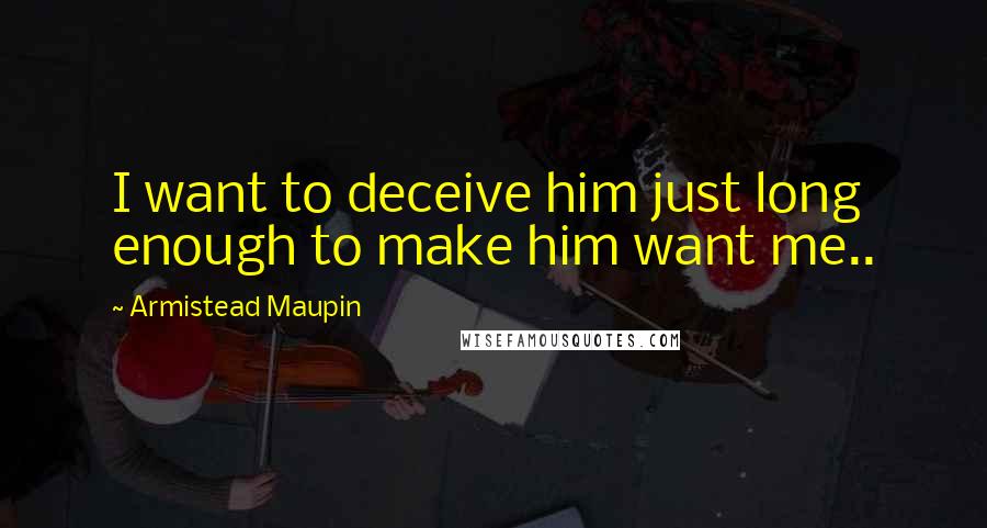 Armistead Maupin Quotes: I want to deceive him just long enough to make him want me..
