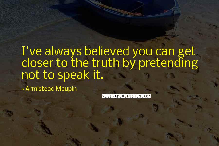 Armistead Maupin Quotes: I've always believed you can get closer to the truth by pretending not to speak it.