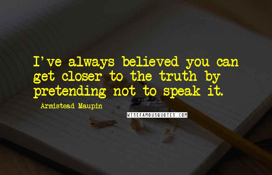 Armistead Maupin Quotes: I've always believed you can get closer to the truth by pretending not to speak it.