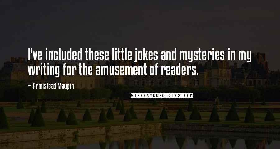 Armistead Maupin Quotes: I've included these little jokes and mysteries in my writing for the amusement of readers.