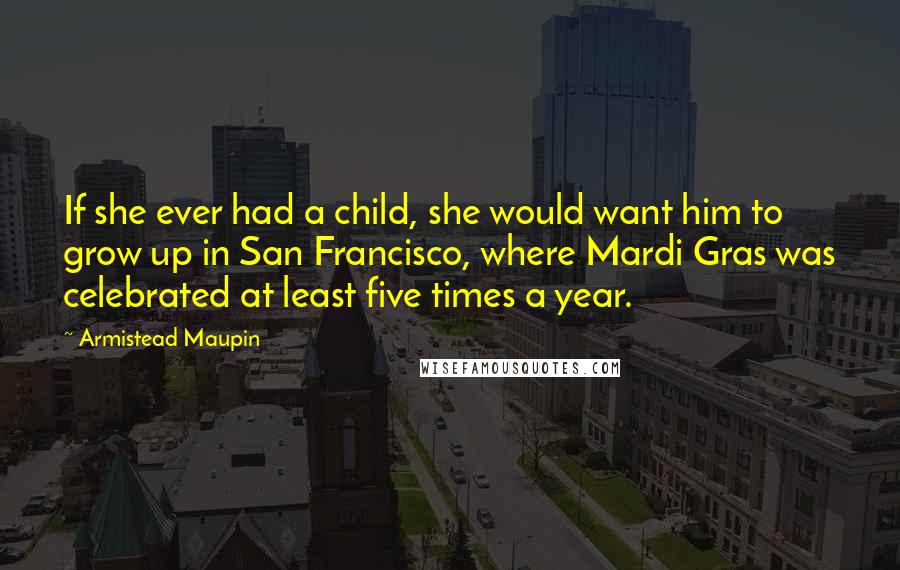 Armistead Maupin Quotes: If she ever had a child, she would want him to grow up in San Francisco, where Mardi Gras was celebrated at least five times a year.