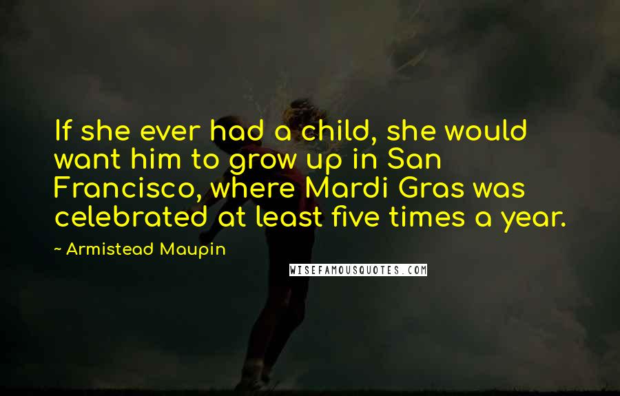 Armistead Maupin Quotes: If she ever had a child, she would want him to grow up in San Francisco, where Mardi Gras was celebrated at least five times a year.