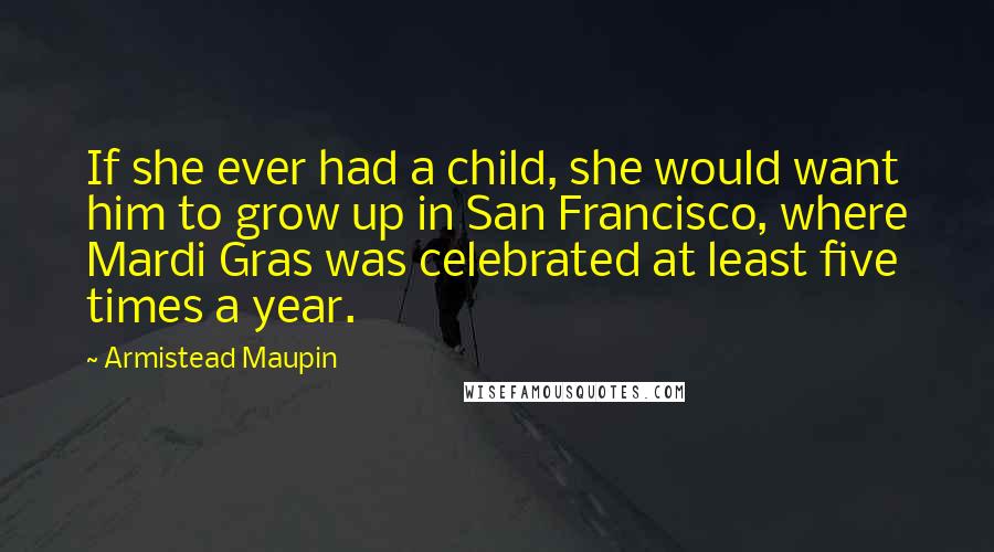 Armistead Maupin Quotes: If she ever had a child, she would want him to grow up in San Francisco, where Mardi Gras was celebrated at least five times a year.